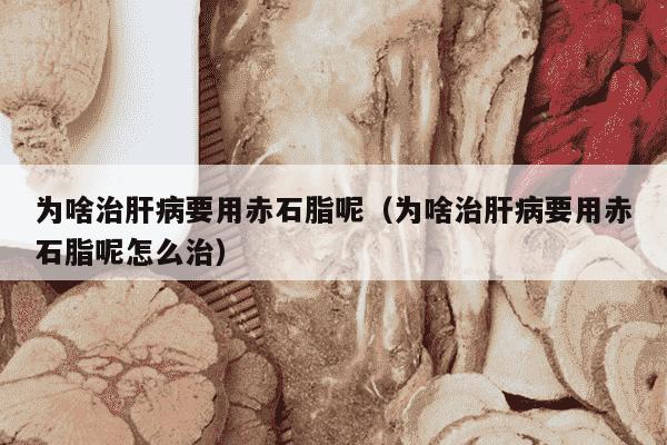 为啥治肝病要用赤石脂呢（为啥治肝病要用赤石脂呢怎么治）