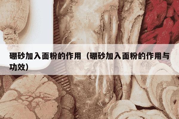 硼砂加入面粉的作用（硼砂加入面粉的作用与功效）