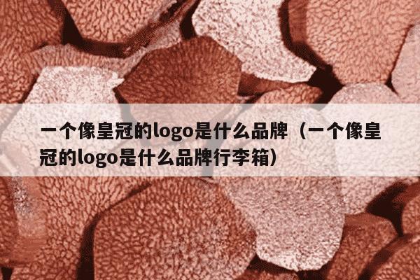 一个像皇冠的logo是什么品牌（一个像皇冠的logo是什么品牌行李箱）