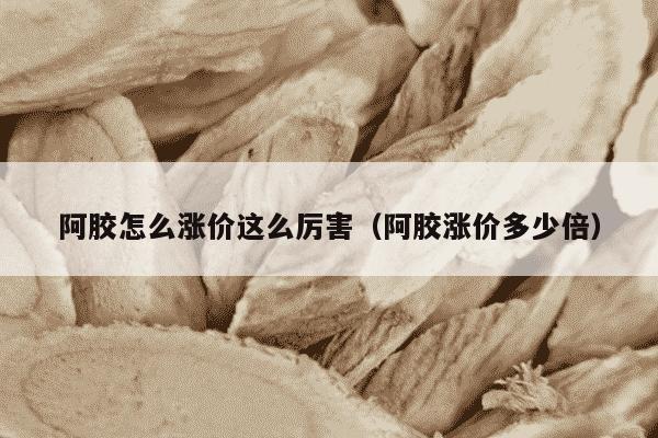 阿胶怎么涨价这么厉害（阿胶涨价多少倍）