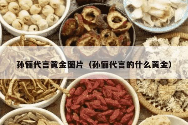 孙俪代言黄金图片（孙俪代言的什么黄金）