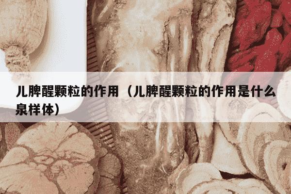 儿脾醒颗粒的作用（儿脾醒颗粒的作用是什么泉样体）
