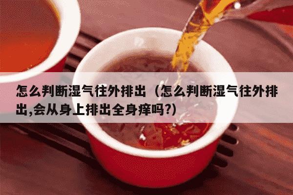 怎么判断湿气往外排出（怎么判断湿气往外排出,会从身上排出全身痒吗?）