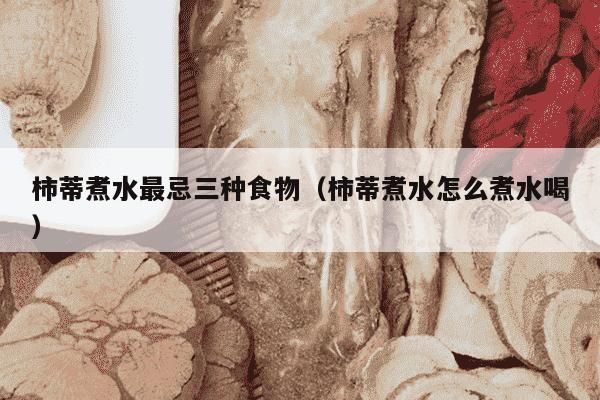 柿蒂煮水最忌三种食物（柿蒂煮水怎么煮水喝）