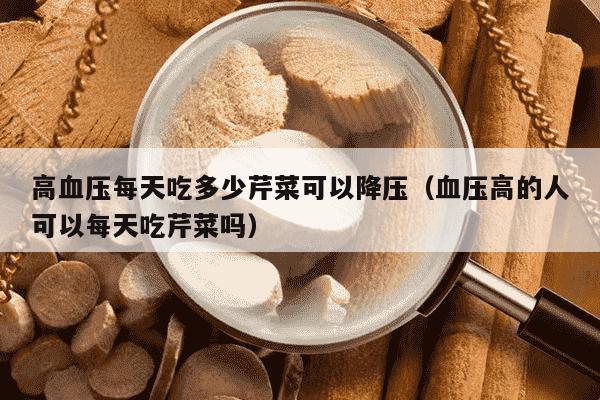 高血压每天吃多少芹菜可以降压（血压高的人可以每天吃芹菜吗）