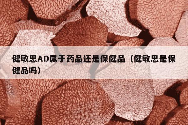 健敏思AD属于药品还是保健品（健敏思是保健品吗）