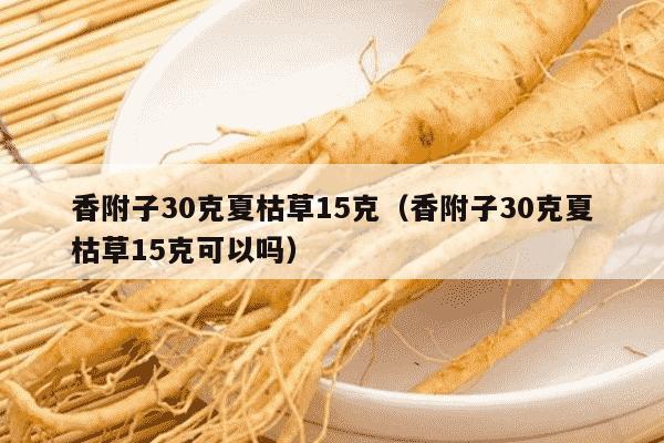 香附子30克夏枯草15克（香附子30克夏枯草15克可以吗）