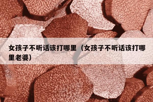 女孩子不听话该打哪里（女孩子不听话该打哪里老婆）