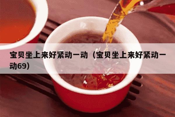 宝贝坐上来好紧动一动（宝贝坐上来好紧动一动69）