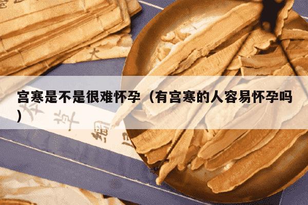 宫寒是不是很难怀孕（有宫寒的人容易怀孕吗）