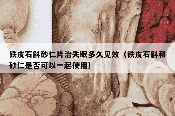 铁皮石斛砂仁片治失眠多久见效（铁皮石斛和砂仁是否可以一起使用）