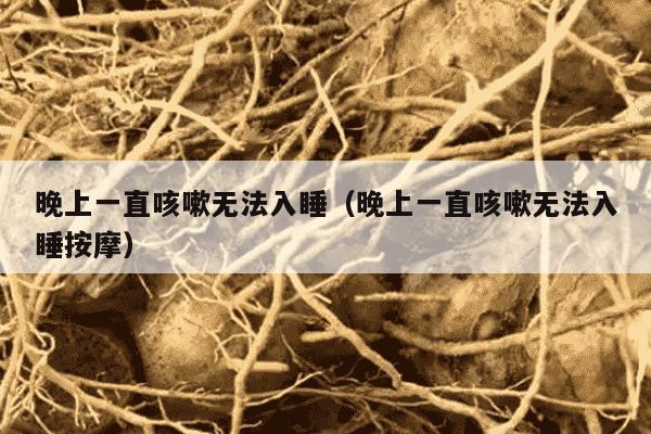 晚上一直咳嗽无法入睡（晚上一直咳嗽无法入睡按摩）