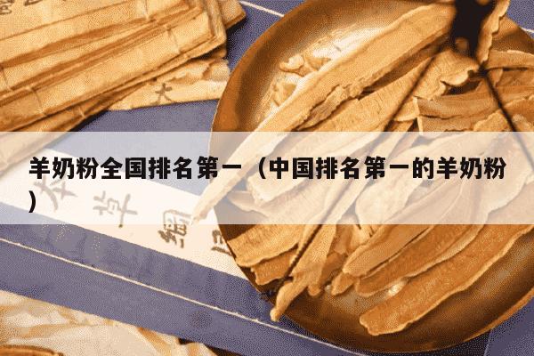羊奶粉全国排名第一（中国排名第一的羊奶粉）