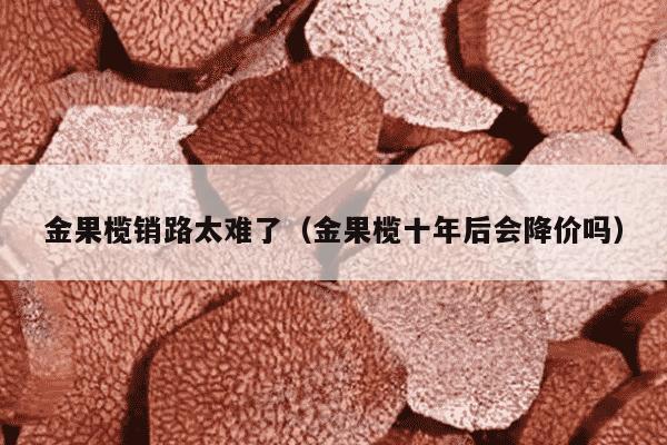 金果榄销路太难了（金果榄十年后会降价吗）