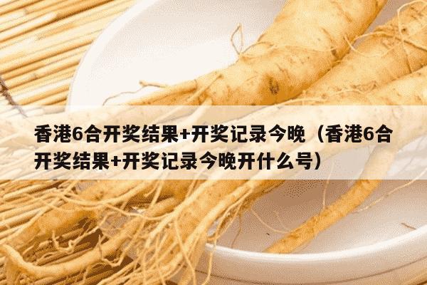 香港6合开奖结果+开奖记录今晚（香港6合开奖结果+开奖记录今晚开什么号）