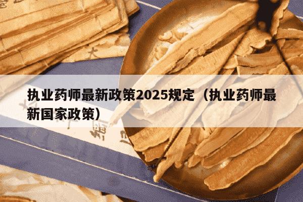 执业药师最新政策2025规定（执业药师最新国家政策）