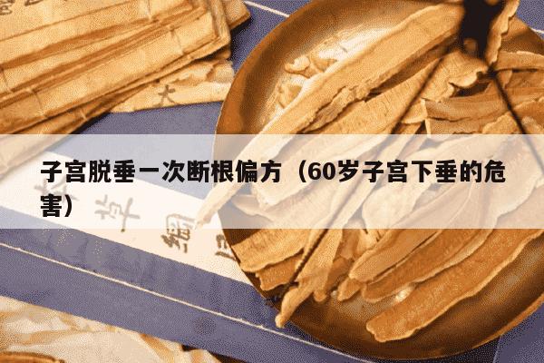 子宫脱垂一次断根偏方（60岁子宫下垂的危害）