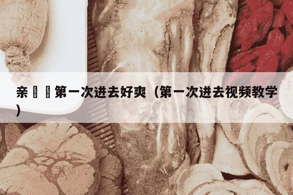 亲妺妺第一次进去好爽（第一次进去视频教学）