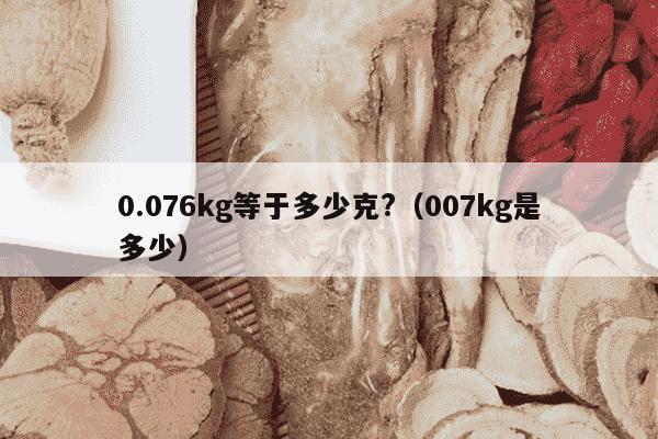 0.076kg等于多少克?（007kg是多少）