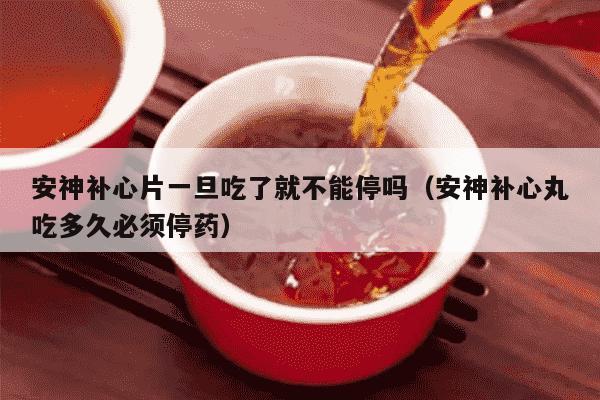 安神补心片一旦吃了就不能停吗（安神补心丸吃多久必须停药）