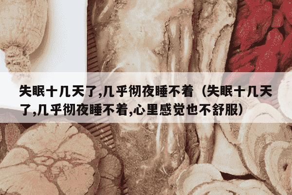 失眠十几天了,几乎彻夜睡不着（失眠十几天了,几乎彻夜睡不着,心里感觉也不舒服）