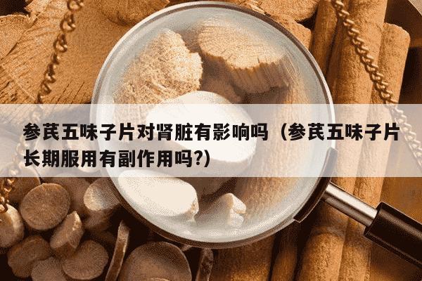 参芪五味子片对肾脏有影响吗（参芪五味子片长期服用有副作用吗?）
