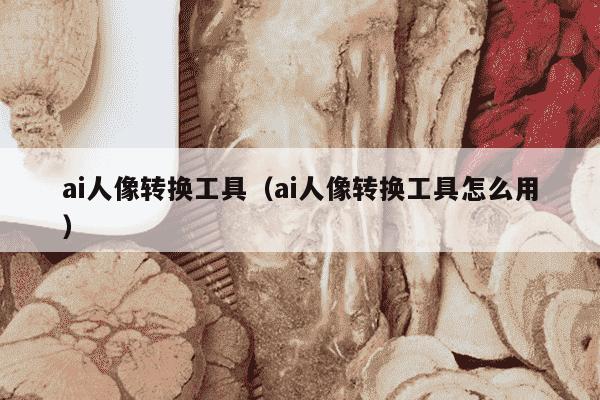 ai人像转换工具（ai人像转换工具怎么用）
