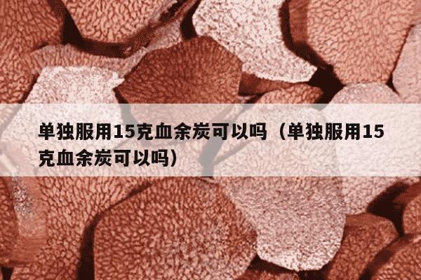 单独服用15克血余炭可以吗（单独服用15克血余炭可以吗）