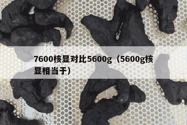 7600核显对比5600g（5600g核显相当于）