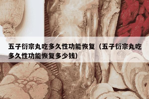 五子衍宗丸吃多久性功能恢复（五子衍宗丸吃多久性功能恢复多少钱）
