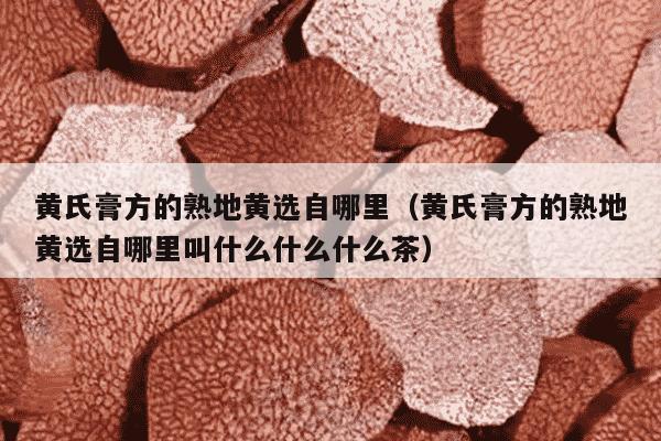 黄氏膏方的熟地黄选自哪里（黄氏膏方的熟地黄选自哪里叫什么什么什么茶）