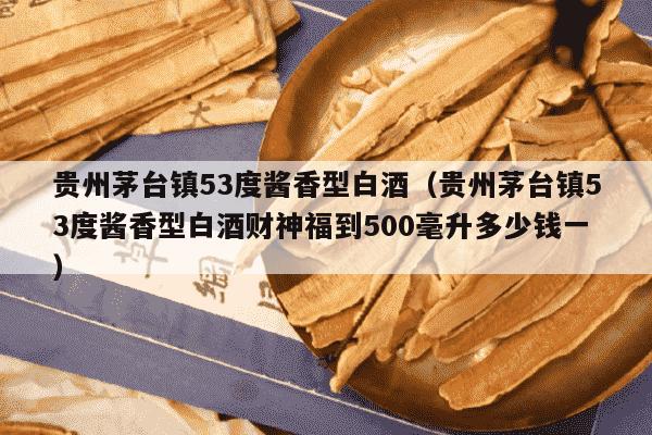 贵州茅台镇53度酱香型白酒（贵州茅台镇53度酱香型白酒财神福到500毫升多少钱一）