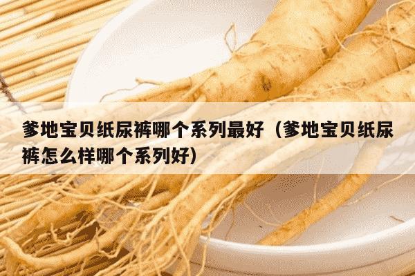 爹地宝贝纸尿裤哪个系列最好（爹地宝贝纸尿裤怎么样哪个系列好）