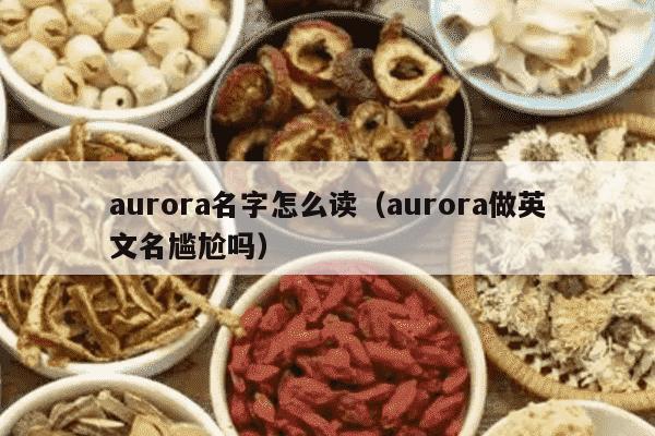 aurora名字怎么读（aurora做英文名尴尬吗）