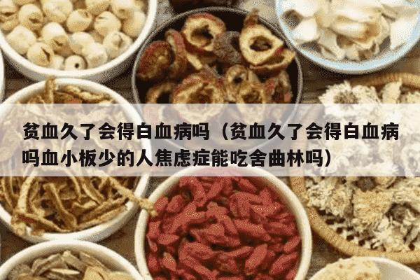 贫血久了会得白血病吗（贫血久了会得白血病吗血小板少的人焦虑症能吃舍曲林吗）