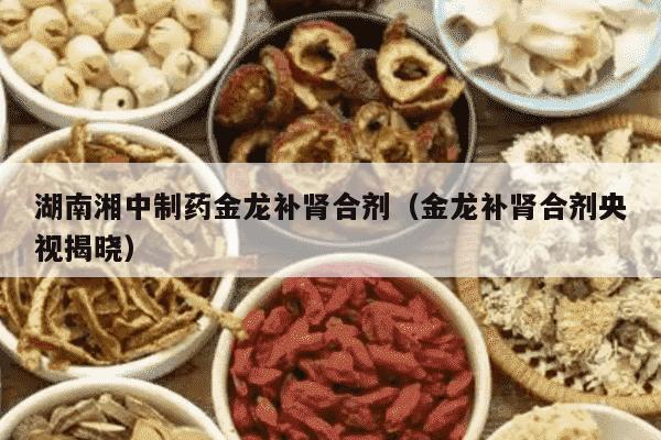 湖南湘中制药金龙补肾合剂（金龙补肾合剂央视揭晓）