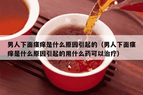 男人下面瘙痒是什么原因引起的（男人下面瘙痒是什么原因引起的用什么药可以治疗）