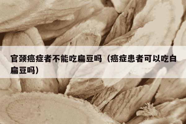 官颈癌症者不能吃扁豆吗（癌症患者可以吃白扁豆吗）