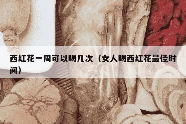 西红花一周可以喝几次（女人喝西红花最佳时间）