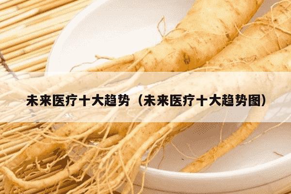 未来医疗十大趋势（未来医疗十大趋势图）