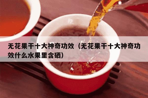 无花果干十大神奇功效（无花果干十大神奇功效什么水果里含硒）