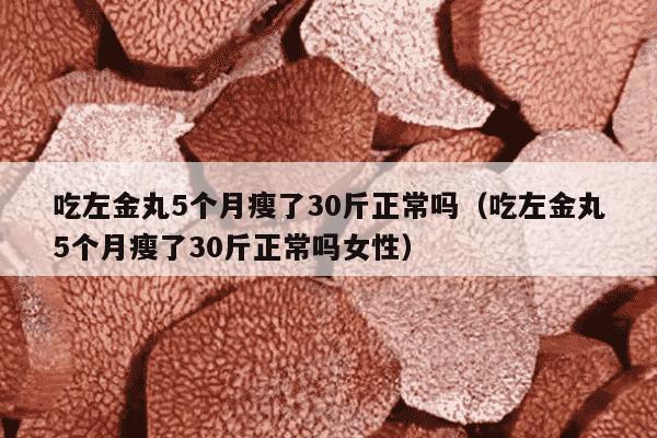 吃左金丸5个月瘦了30斤正常吗（吃左金丸5个月瘦了30斤正常吗女性）