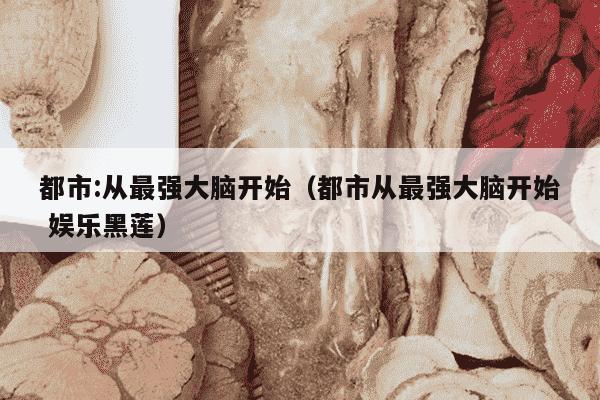 都市:从最强大脑开始（都市从最强大脑开始 娱乐黑莲）