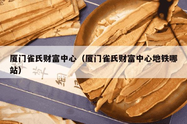 厦门雀氏财富中心（厦门雀氏财富中心地铁哪站）