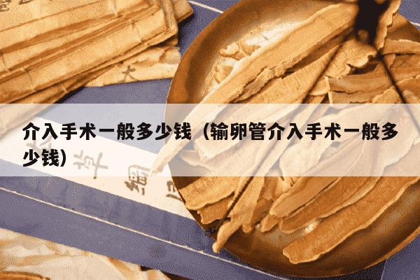 介入手术一般多少钱（输卵管介入手术一般多少钱）