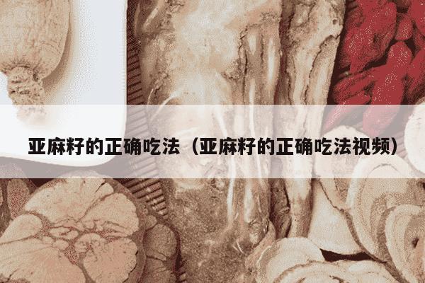 亚麻籽的正确吃法（亚麻籽的正确吃法视频）