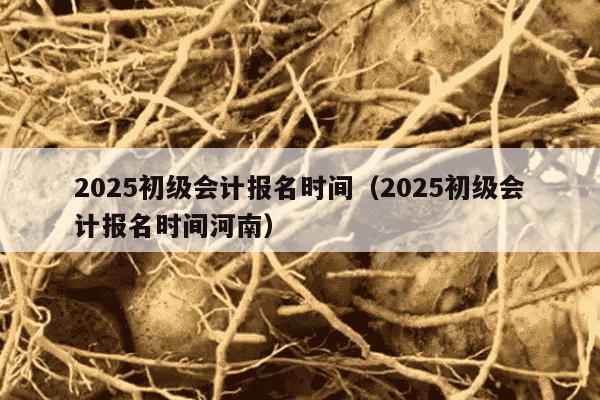 2025初级会计报名时间（2025初级会计报名时间河南）