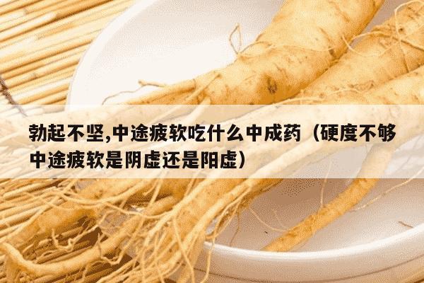 勃起不坚,中途疲软吃什么中成药（硬度不够中途疲软是阴虚还是阳虚）