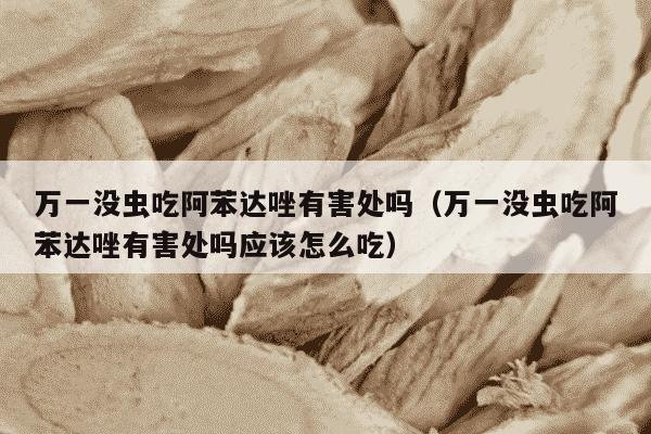 万一没虫吃阿苯达唑有害处吗（万一没虫吃阿苯达唑有害处吗应该怎么吃）