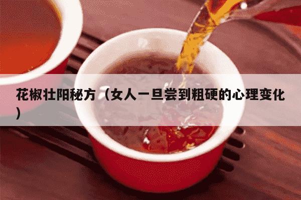 花椒壮阳秘方（女人一旦尝到粗硬的心理变化）